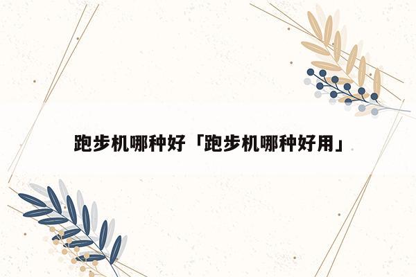 開yun官網(wǎng)入口登錄APP下載 跑步機(jī)哪種好「跑步機(jī)哪種好用」
